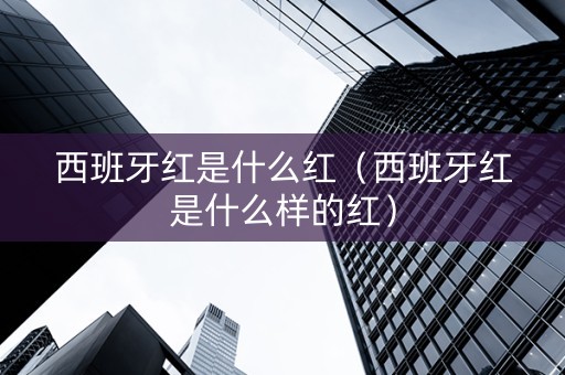 西班牙红是什么红（西班牙红是什么样的红）