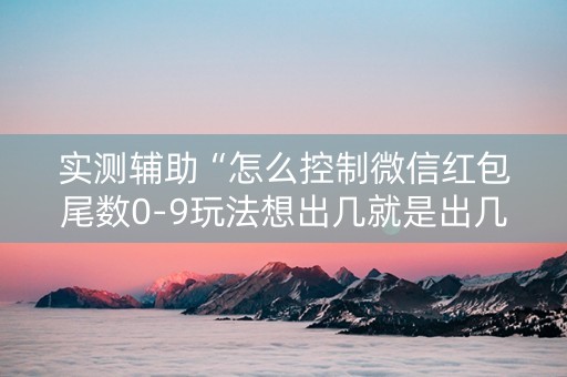 实测辅助“怎么控制微信红包尾数0-9玩法想出几就是出几呢”（详细透视教程）-哔哩哔哩