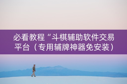 必看教程“斗棋辅助软件交易平台（专用辅牌神器免安装）