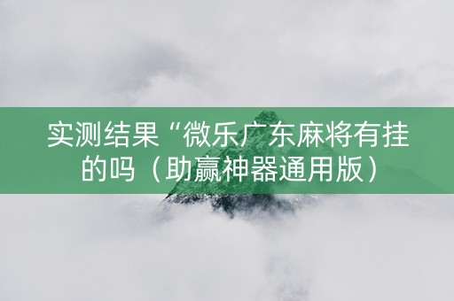 实测结果“微乐广东麻将有挂的吗（助赢神器通用版）