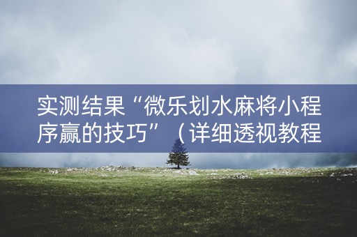 实测结果“微乐划水麻将小程序赢的技巧”（详细透视教程）-哔哩哔哩