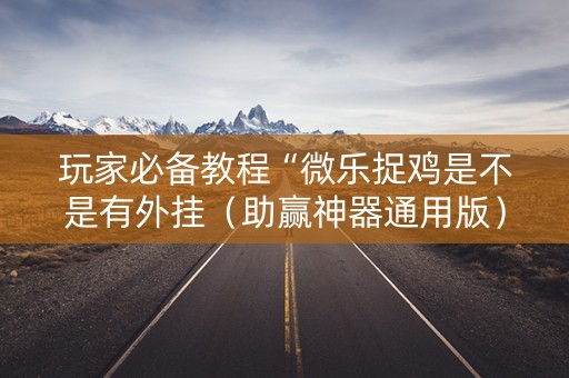 玩家必备教程“微乐捉鸡是不是有外挂（助赢神器通用版）