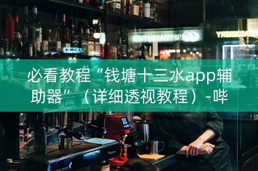 必看教程“钱塘十三水app辅助器”（详细透视教程）-哔哩哔哩