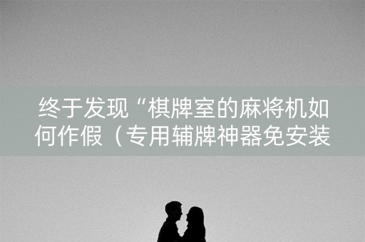终于发现“棋牌室的麻将机如何作假（专用辅牌神器免安装）