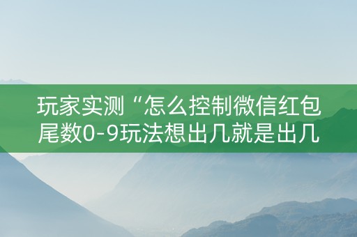 玩家实测“怎么控制微信红包尾数0-9玩法想出几就是出几呢”（详细透视教程）-哔哩哔哩