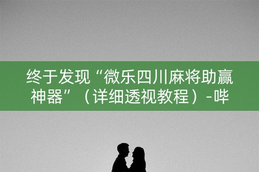 终于发现“微乐四川麻将助赢神器”（详细透视教程）-哔哩哔哩