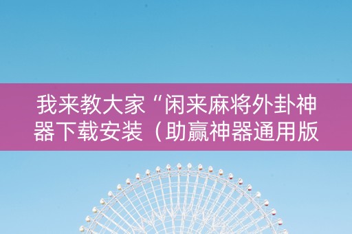 我来教大家“闲来麻将外卦神器下载安装（助赢神器通用版）