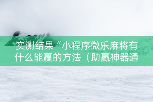 实测结果“小程序微乐麻将有什么能赢的方法（助赢神器通用版）