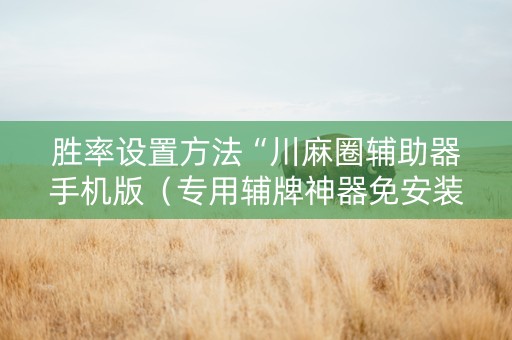 胜率设置方法“川麻圈辅助器手机版（专用辅牌神器免安装）