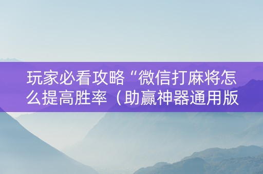 玩家必看攻略“微信打麻将怎么提高胜率（助赢神器通用版）