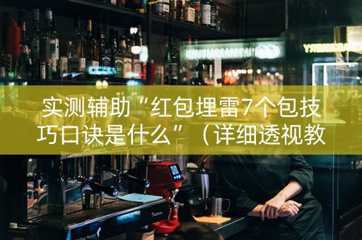 实测辅助“红包埋雷7个包技巧口诀是什么”（详细透视教程）-哔哩哔哩