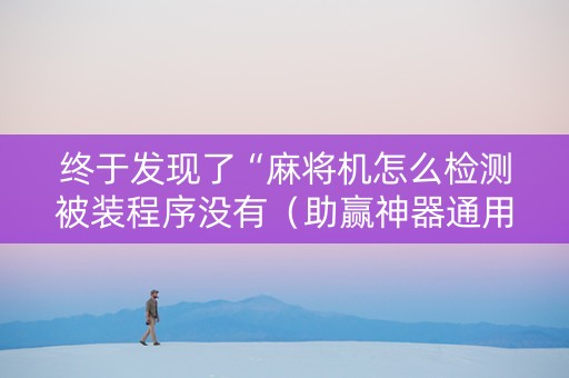 终于发现了“麻将机怎么检测被装程序没有（助赢神器通用版）