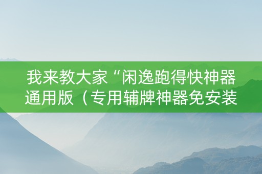 我来教大家“闲逸跑得快神器通用版（专用辅牌神器免安装）