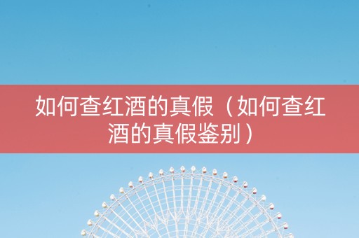 如何查红酒的真假（如何查红酒的真假鉴别）