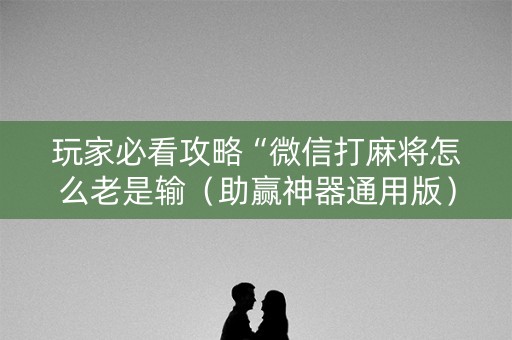 玩家必看攻略“微信打麻将怎么老是输（助赢神器通用版）