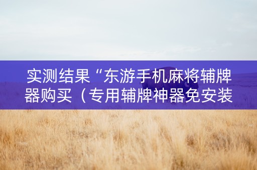实测结果“东游手机麻将辅牌器购买（专用辅牌神器免安装）