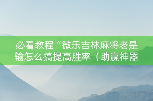 必看教程“微乐吉林麻将老是输怎么搞提高胜率（助赢神器通用版）