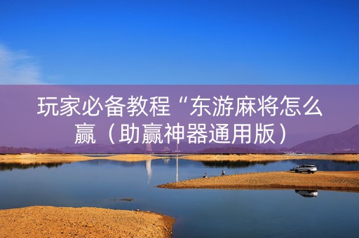 玩家必备教程“东游麻将怎么赢（助赢神器通用版）