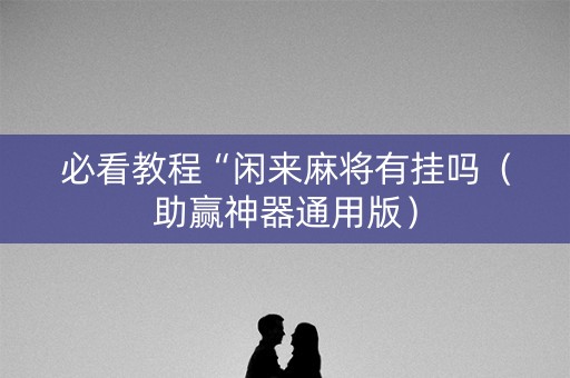 必看教程“闲来麻将有挂吗（助赢神器通用版）
