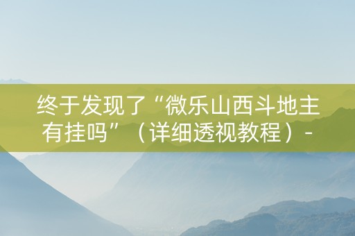 终于发现了“微乐山西斗地主有挂吗”（详细透视教程）-哔哩哔哩