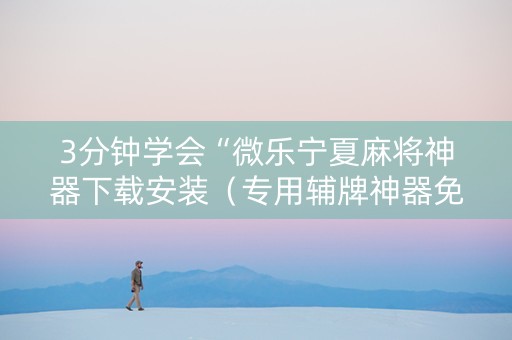 3分钟学会“微乐宁夏麻将神器下载安装（专用辅牌神器免安装）