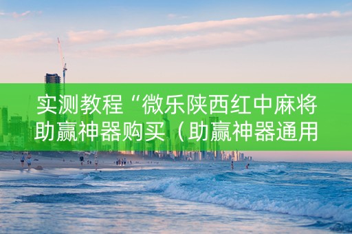 实测教程“微乐陕西红中麻将助赢神器购买（助赢神器通用版）