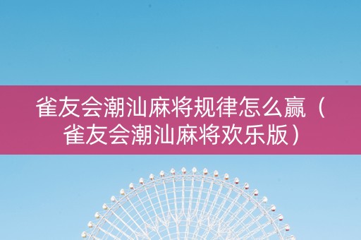 雀友会潮汕麻将规律怎么赢（雀友会潮汕麻将欢乐版）