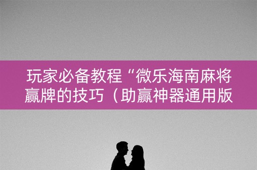 玩家必备教程“微乐海南麻将赢牌的技巧（助赢神器通用版）