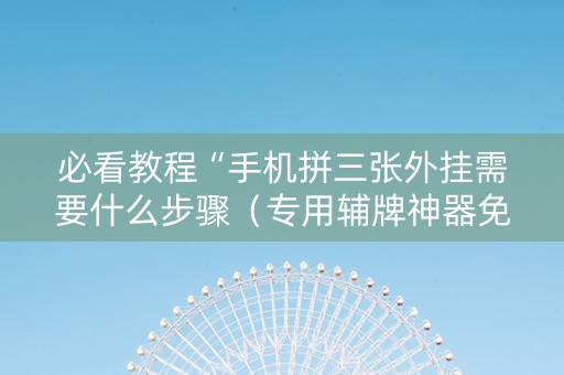 必看教程“手机拼三张外挂需要什么步骤（专用辅牌神器免安装）