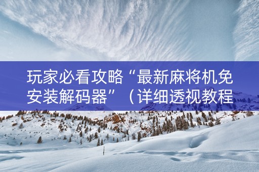 玩家必看攻略“最新麻将机免安装解码器”（详细透视教程）-哔哩哔哩
