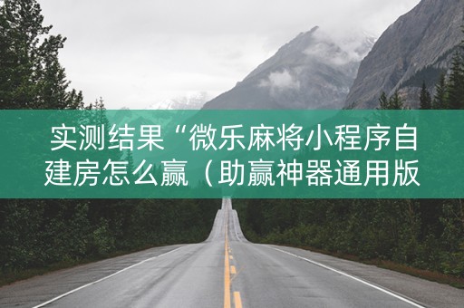 实测结果“微乐麻将小程序自建房怎么赢（助赢神器通用版）