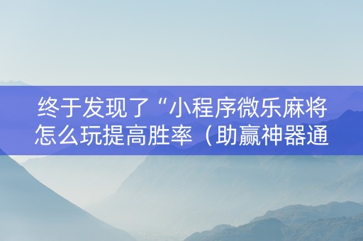 终于发现了“小程序微乐麻将怎么玩提高胜率（助赢神器通用版）