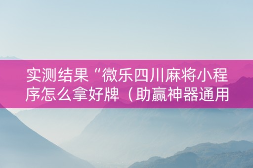实测结果“微乐四川麻将小程序怎么拿好牌（助赢神器通用版）