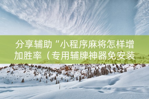 分享辅助“小程序麻将怎样增加胜率（专用辅牌神器免安装）