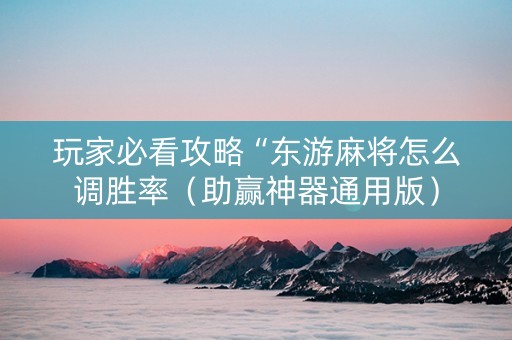 玩家必看攻略“东游麻将怎么调胜率（助赢神器通用版）