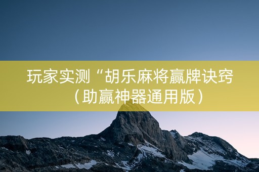 玩家实测“胡乐麻将赢牌诀窍（助赢神器通用版）