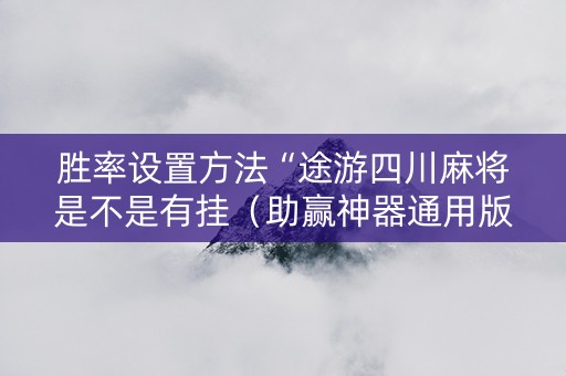 胜率设置方法“途游四川麻将是不是有挂（助赢神器通用版）