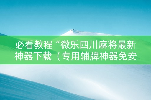 必看教程“微乐四川麻将最新神器下载（专用辅牌神器免安装）