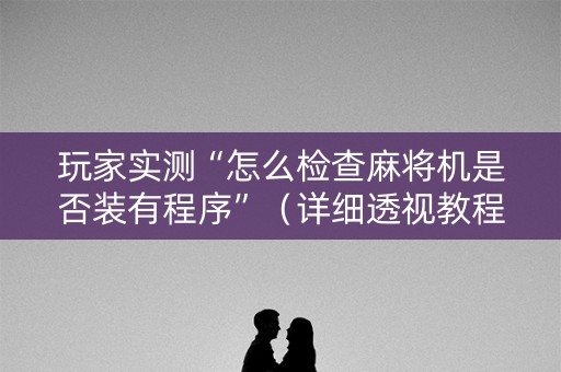 玩家实测“怎么检查麻将机是否装有程序”（详细透视教程）-哔哩哔哩