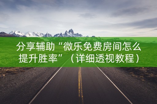分享辅助“微乐免费房间怎么提升胜率”（详细透视教程）-哔哩哔哩