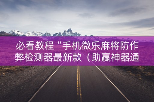 必看教程“手机微乐麻将防作弊检测器最新款（助赢神器通用版）