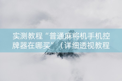 实测教程“普通麻将机手机控牌器在哪买”（详细透视教程）-哔哩哔哩