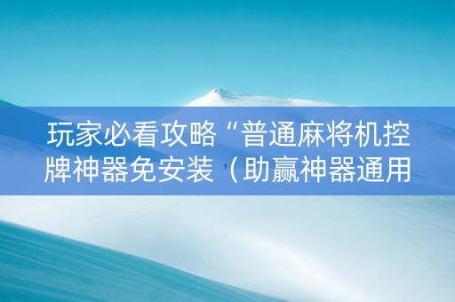 玩家必看攻略“普通麻将机控牌神器免安装（助赢神器通用版）