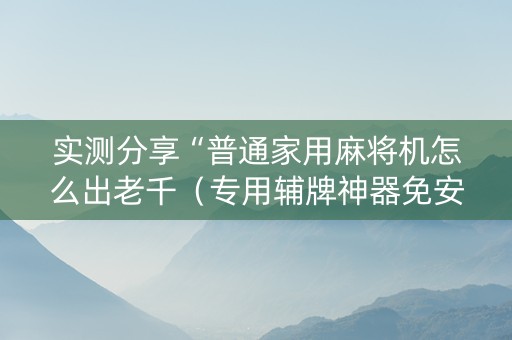 实测分享“普通家用麻将机怎么出老千（专用辅牌神器免安装）