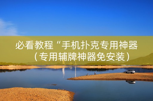必看教程“手机扑克专用神器（专用辅牌神器免安装）