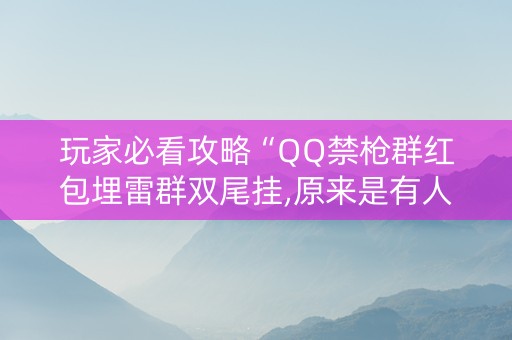 玩家必看攻略“QQ禁枪群红包埋雷群双尾挂,原来是有人用开挂”（详细透视教程）-哔哩哔哩