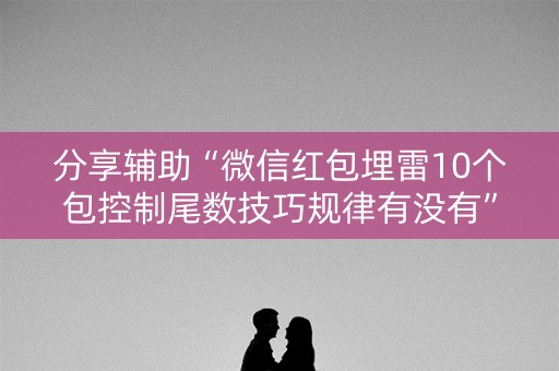 分享辅助“微信红包埋雷10个包控制尾数技巧规律有没有”（详细透视教程）-哔哩哔哩