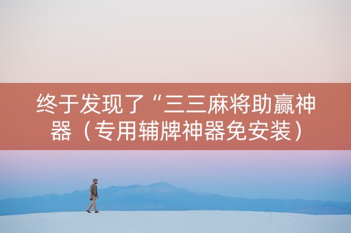 终于发现了“三三麻将助赢神器（专用辅牌神器免安装）
