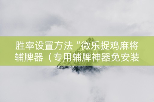 胜率设置方法“微乐捉鸡麻将辅牌器（专用辅牌神器免安装）