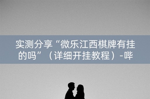 实测分享“微乐江西棋牌有挂的吗”（详细开挂教程）-哔哩哔哩